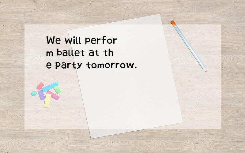 We will perform ballet at the party tomorrow.