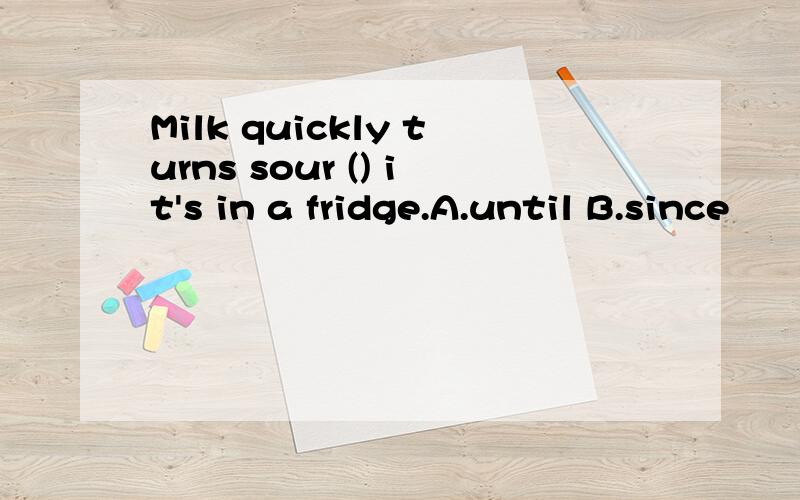 Milk quickly turns sour () it's in a fridge.A.until B.since