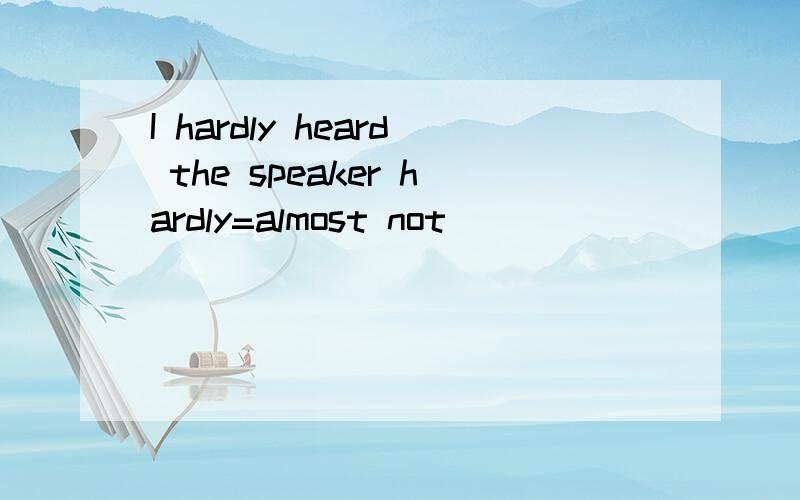 I hardly heard the speaker hardly=almost not