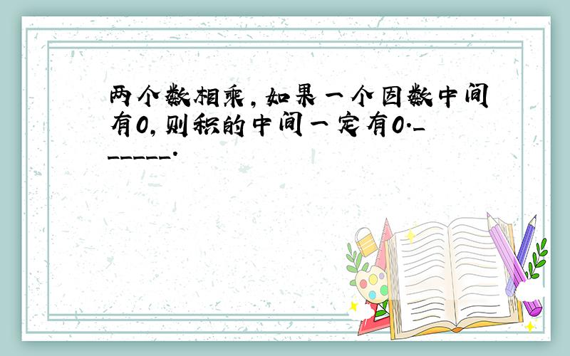 两个数相乘，如果一个因数中间有0，则积的中间一定有0．______．