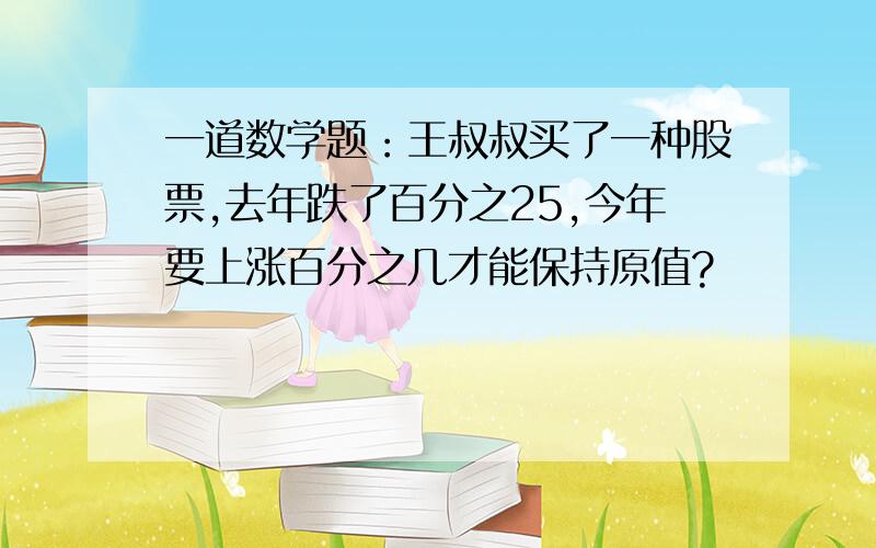 一道数学题：王叔叔买了一种股票,去年跌了百分之25,今年要上涨百分之几才能保持原值?