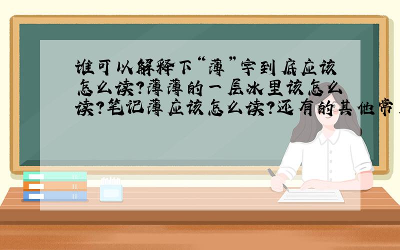 谁可以解释下“薄”字到底应该怎么读?薄薄的一层冰里该怎么读?笔记薄应该怎么读?还有的其他常用的请举几个例.