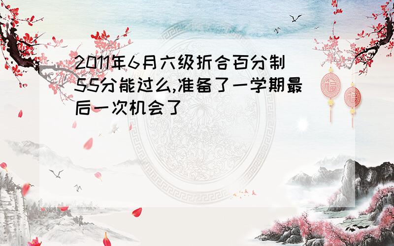 2011年6月六级折合百分制55分能过么,准备了一学期最后一次机会了