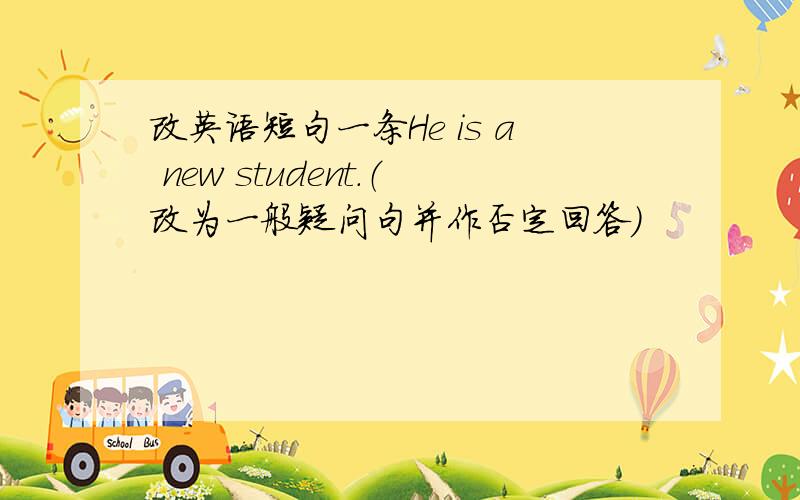 改英语短句一条He is a new student.（改为一般疑问句并作否定回答）