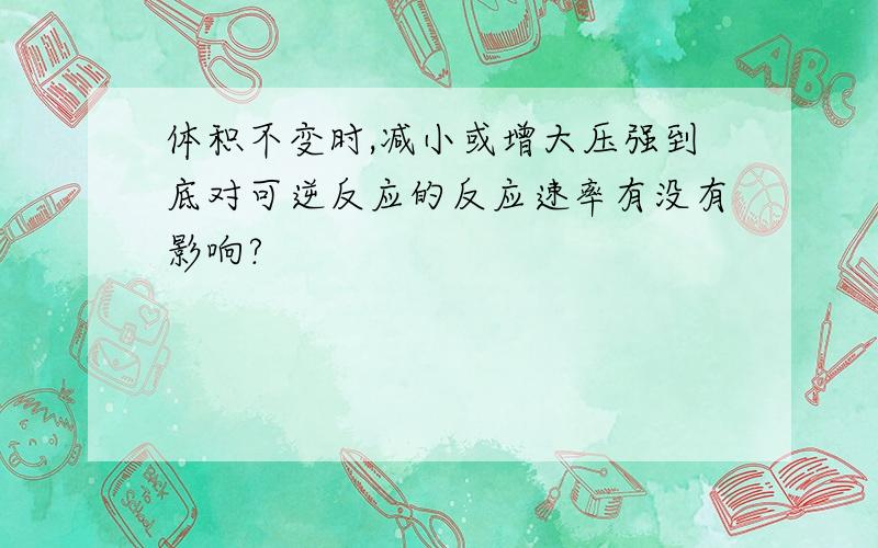 体积不变时,减小或增大压强到底对可逆反应的反应速率有没有影响?