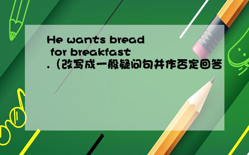 He wants bread for breakfast.（改写成一般疑问句并作否定回答