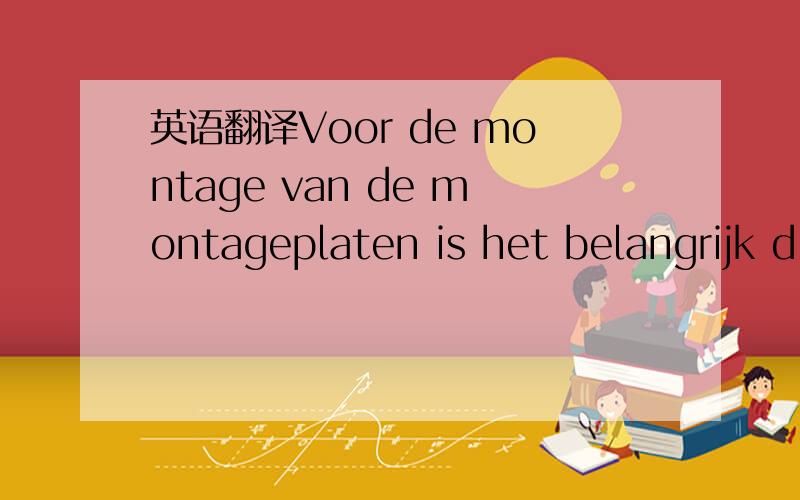 英语翻译Voor de montage van de montageplaten is het belangrijk d