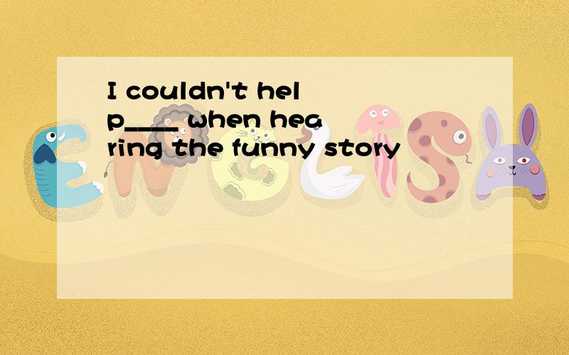 I couldn't help____ when hearing the funny story