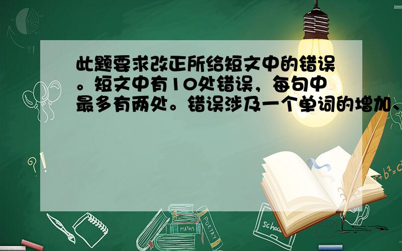 此题要求改正所给短文中的错误。短文中有10处错误，每句中最多有两处。错误涉及一个单词的增加、删除或修改。