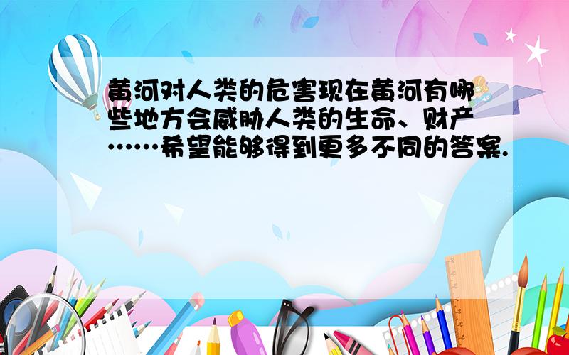 黄河对人类的危害现在黄河有哪些地方会威胁人类的生命、财产……希望能够得到更多不同的答案.