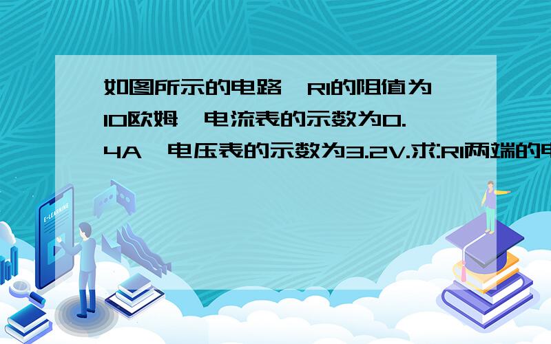 如图所示的电路,R1的阻值为10欧姆,电流表的示数为0.4A,电压表的示数为3.2V.求:R1两端的电压,R2的阻值及电