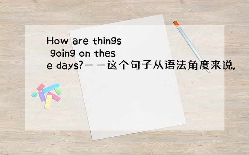 How are things going on these days?——这个句子从语法角度来说,