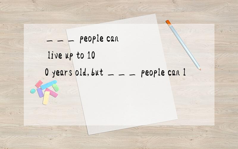 ___ people can live up to 100 years old,but ___ people can l