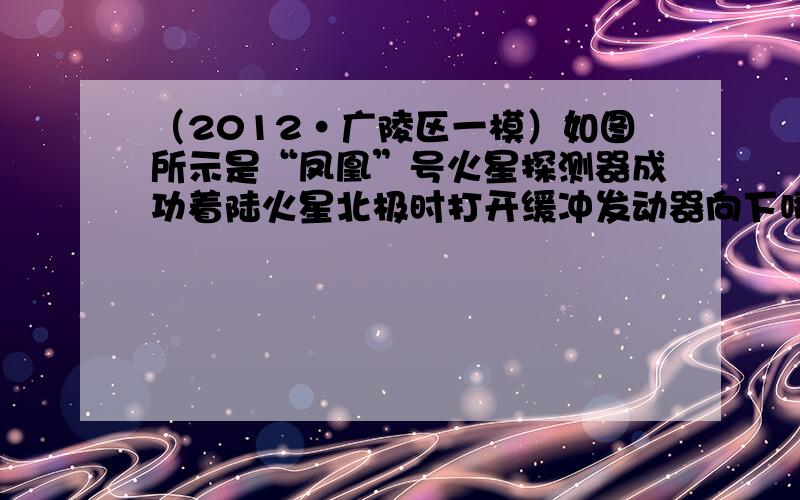 （2012•广陵区一模）如图所示是“凤凰”号火星探测器成功着陆火星北极时打开缓冲发动器向下喷火减速，实现“软着陆”的情景