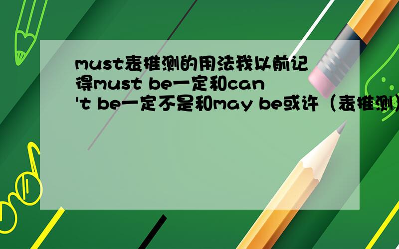 must表推测的用法我以前记得must be一定和can't be一定不是和may be或许（表推测） 我还见过完成时态