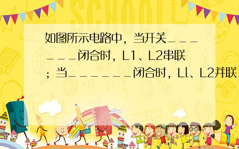 如图所示电路中，当开关______闭合时，L1、L2串联；当______闭合时，Ll、L2并联；当______闭合时，电