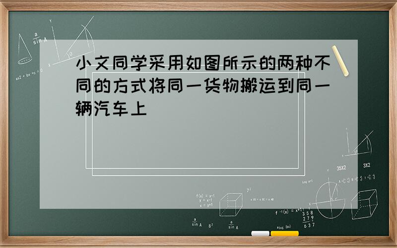 小文同学采用如图所示的两种不同的方式将同一货物搬运到同一辆汽车上