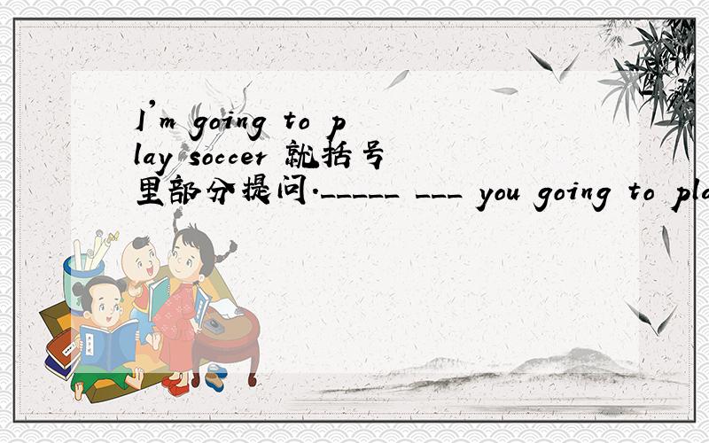 I'm going to play soccer 就括号里部分提问._____ ___ you going to pla