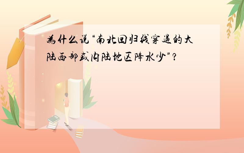 为什么说“南北回归线穿过的大陆西部或内陆地区降水少”?