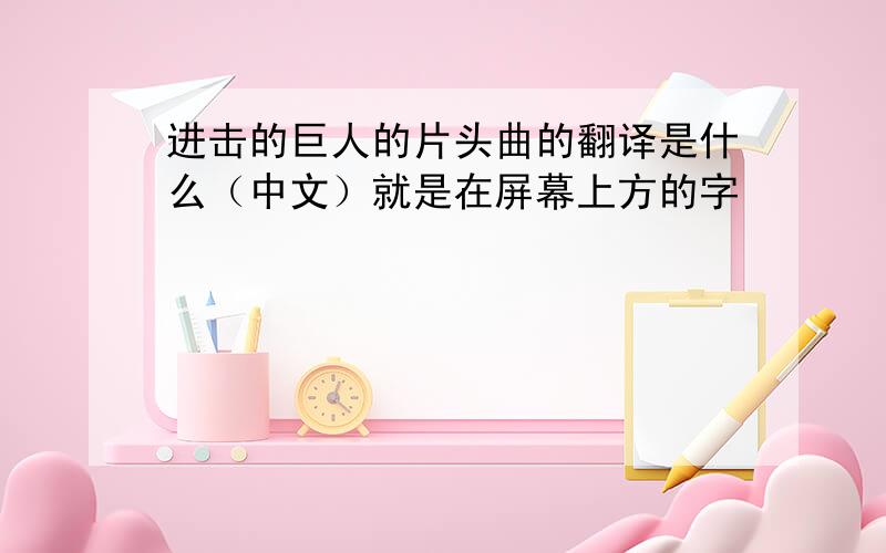 进击的巨人的片头曲的翻译是什么（中文）就是在屏幕上方的字