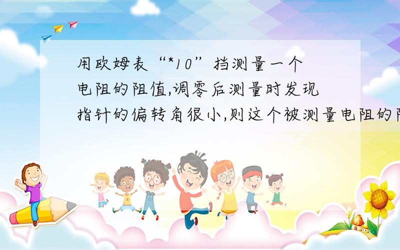 用欧姆表“*10”挡测量一个电阻的阻值,调零后测量时发现指针的偏转角很小,则这个被测量电阻的阻值是很大还是很小?为什么?