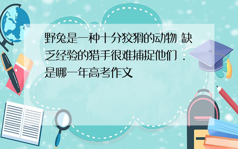 野兔是一种十分狡猾的动物 缺乏经验的猎手很难捕捉他们 .是哪一年高考作文