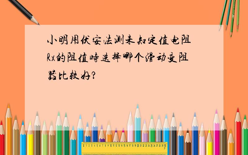 小明用伏安法测未知定值电阻 Rx的阻值时选择哪个滑动变阻器比较好?