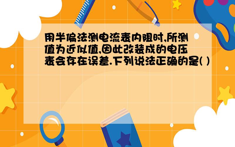 用半偏法测电流表内阻时,所测值为近似值,因此改装成的电压表会存在误差.下列说法正确的是( )