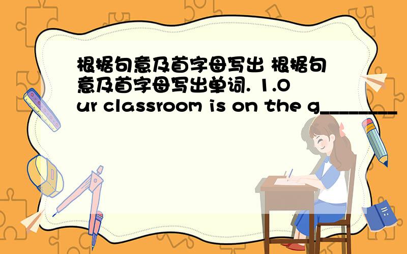 根据句意及首字母写出 根据句意及首字母写出单词. 1.Our classroom is on the g________