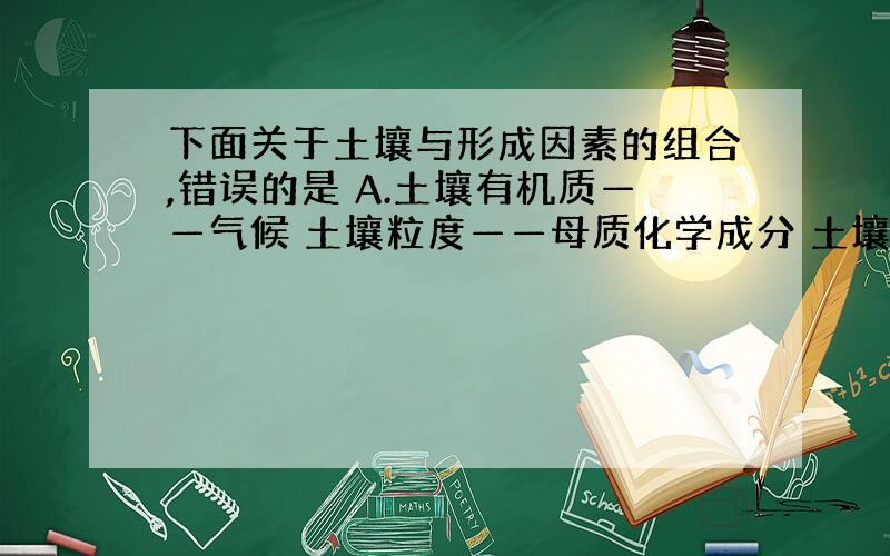 下面关于土壤与形成因素的组合,错误的是 A.土壤有机质——气候 土壤粒度——母质化学成分 土壤矿物质——