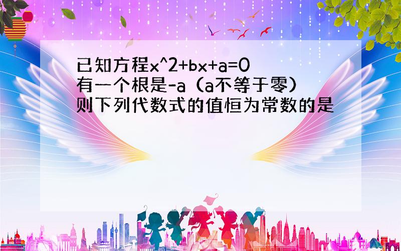 已知方程x^2+bx+a=0有一个根是-a（a不等于零）则下列代数式的值恒为常数的是