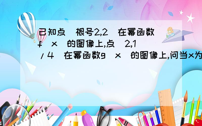 已知点（根号2,2）在幂函数f(x)的图像上,点(2,1/4)在幂函数g(x)的图像上,问当x为何值时：