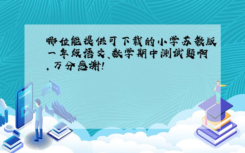 哪位能提供可下载的小学苏教版一年级语文、数学期中测试题啊,万分感谢!