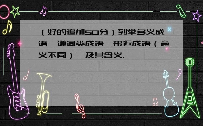 （好的追加50分）列举多义成语、谦词类成语、形近成语（意义不同）,及其含义.