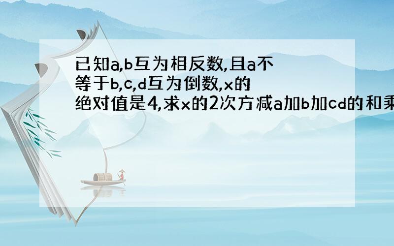 已知a,b互为相反数,且a不等于b,c,d互为倒数,x的绝对值是4,求x的2次方减a加b加cd的和乘x加a加b的和的20