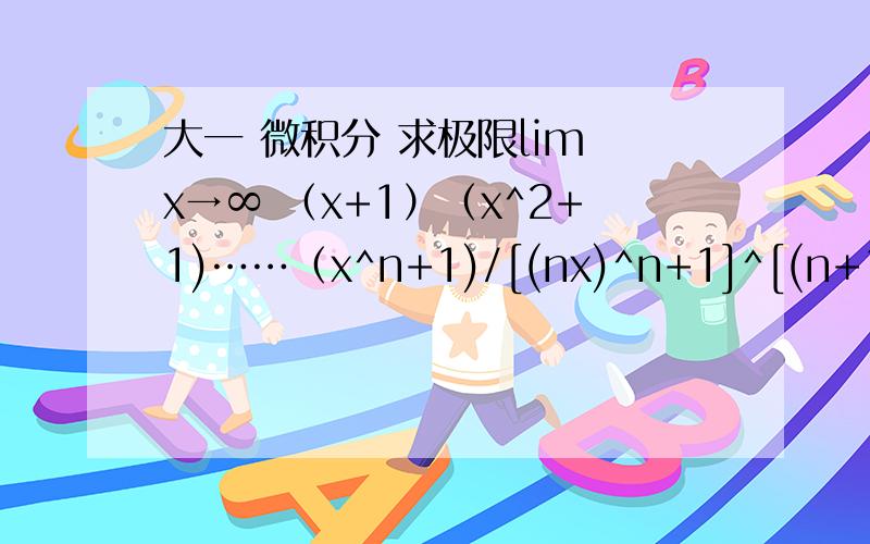 大一 微积分 求极限lim x→∞ （x+1）（x^2+1)……（x^n+1)/[(nx)^n+1]^[(n+1)/2]