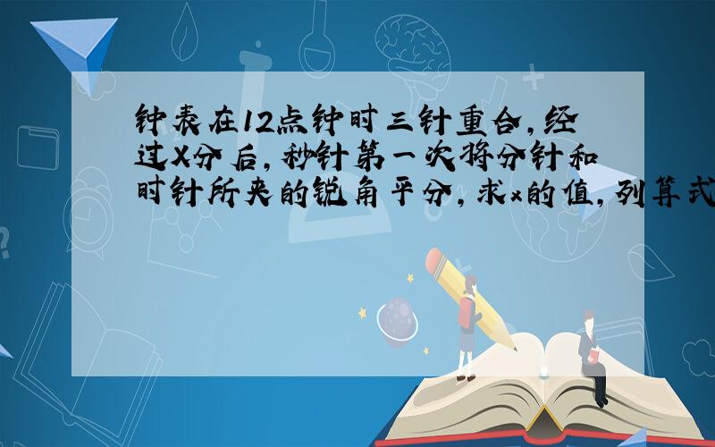 钟表在12点钟时三针重合,经过X分后,秒针第一次将分针和时针所夹的锐角平分,求x的值,列算式啦