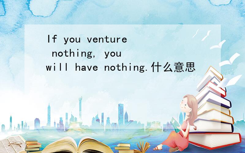 If you venture nothing, you will have nothing.什么意思