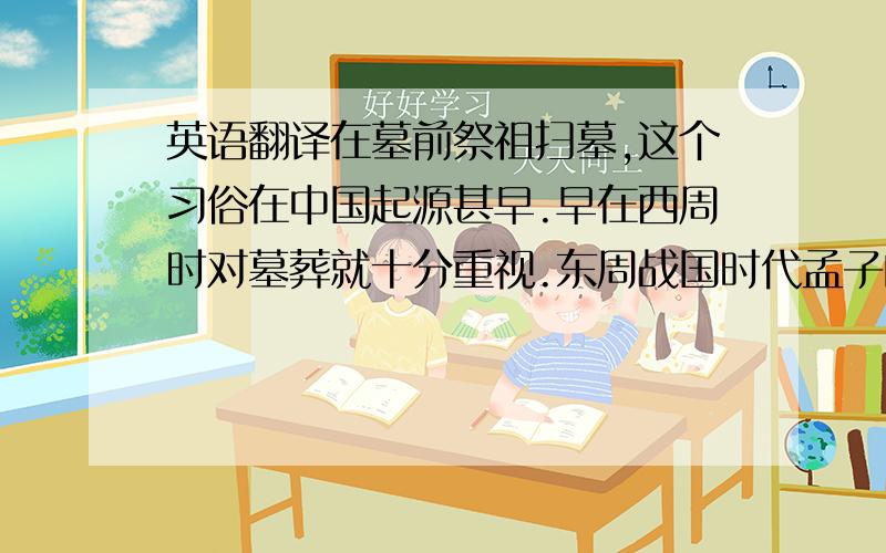 英语翻译在墓前祭祖扫墓,这个习俗在中国起源甚早.早在西周时对墓葬就十分重视.东周战国时代孟子的齐人篇也曾提及一个为人所耻