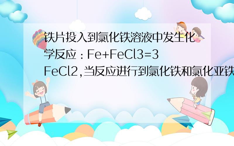 铁片投入到氯化铁溶液中发生化学反应：Fe+FeCl3=3FeCl2,当反应进行到氯化铁和氯化亚铁的质量相同时,已参加反应