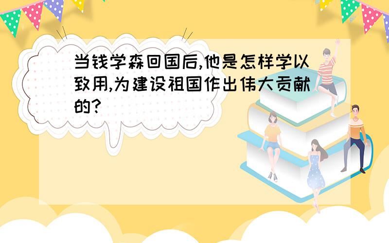 当钱学森回国后,他是怎样学以致用,为建设祖国作出伟大贡献的?