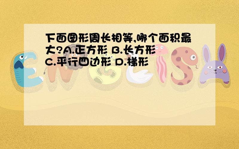 下面图形周长相等,哪个面积最大?A.正方形 B.长方形 C.平行四边形 D.梯形