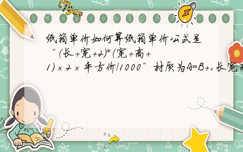 纸箱单价如何算纸箱单价公式是“（长+宽+2）*（宽+高+1）×2×平方价/1000”材质为A=B+,长宽高分别为1260