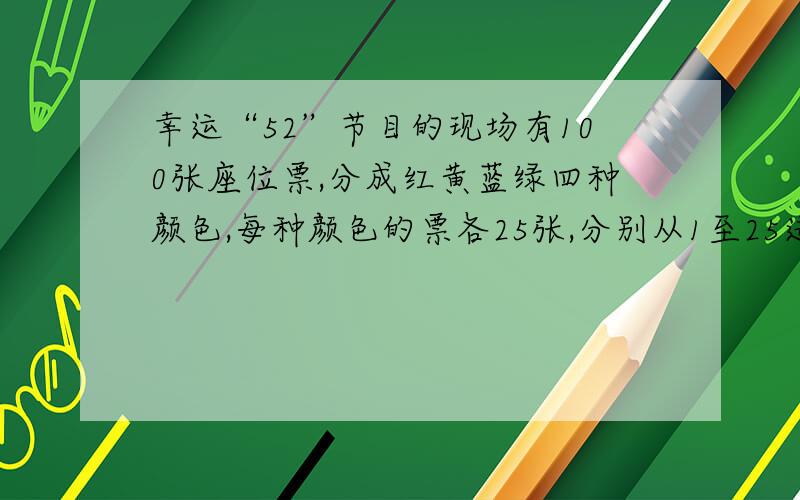 幸运“52”节目的现场有100张座位票,分成红黄蓝绿四种颜色,每种颜色的票各25张,分别从1至25进行编号.