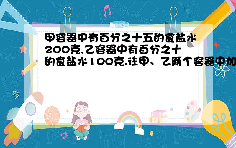 甲容器中有百分之十五的食盐水200克,乙容器中有百分之十的食盐水100克.往甲、乙两个容器中加入等量的盐,使盐完全溶解后