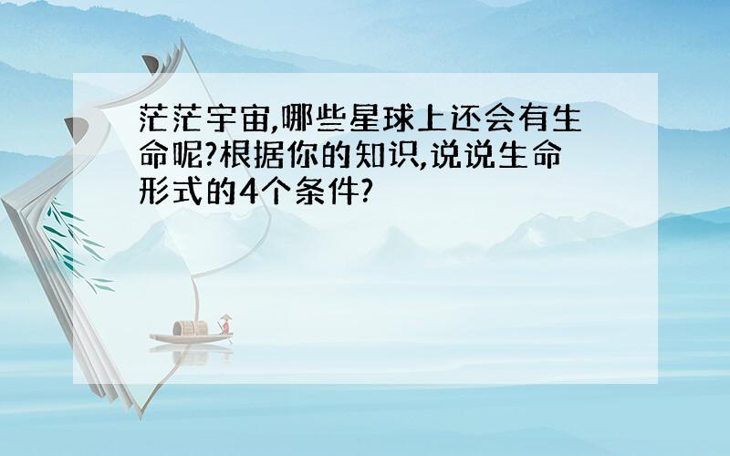 茫茫宇宙,哪些星球上还会有生命呢?根据你的知识,说说生命形式的4个条件?