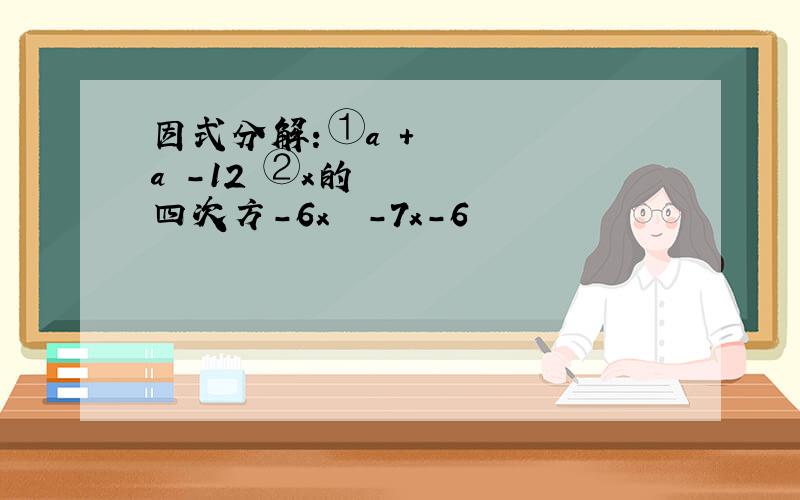 因式分解：①a³＋a²－12 ②x的四次方－6x² －7x－6