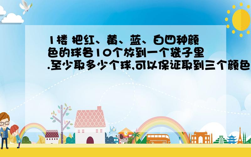 1楼 把红、黄、蓝、白四种颜色的球各10个放到一个袋子里.至少取多少个球,可以保证取到三个颜色不同的球