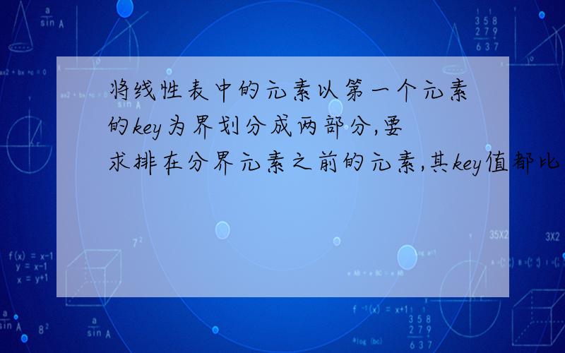 将线性表中的元素以第一个元素的key为界划分成两部分,要求排在分界元素之前的元素,其key值都比分界元素小,而排在其后的