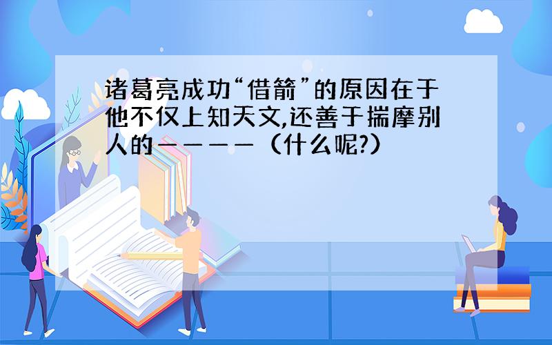 诸葛亮成功“借箭”的原因在于他不仅上知天文,还善于揣摩别人的————（什么呢?）